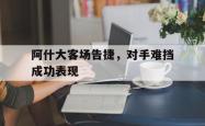 包含阿什大客场告捷，对手难挡成功表现的词条