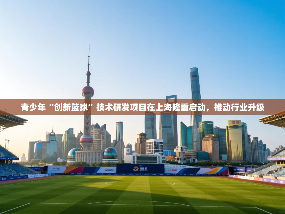 青少年“创新篮球”技术研发项目在上海隆重启动,推动行业升级 第2张
