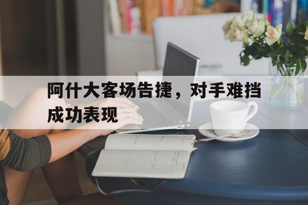 包含阿什大客场告捷，对手难挡成功表现的词条
